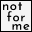 not for me